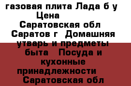 газовая плита Лада б.у › Цена ­ 2 000 - Саратовская обл., Саратов г. Домашняя утварь и предметы быта » Посуда и кухонные принадлежности   . Саратовская обл.